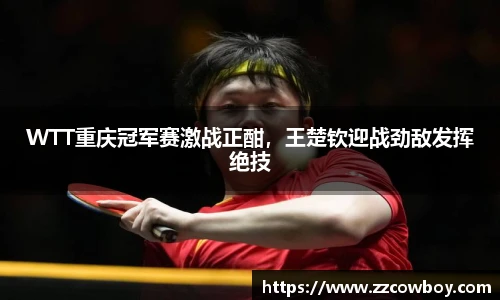 WTT重庆冠军赛激战正酣，王楚钦迎战劲敌发挥绝技