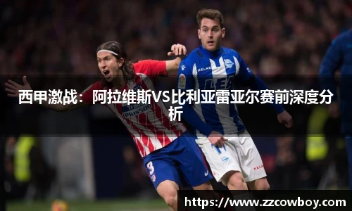 西甲激战：阿拉维斯VS比利亚雷亚尔赛前深度分析
