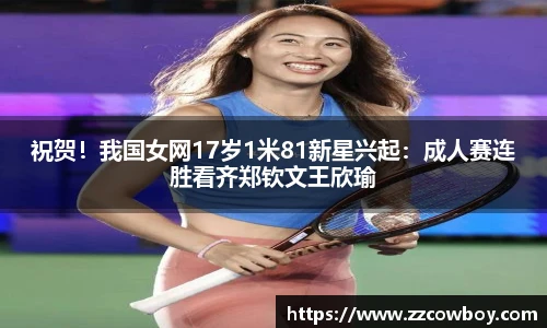 祝贺！我国女网17岁1米81新星兴起：成人赛连胜看齐郑钦文王欣瑜