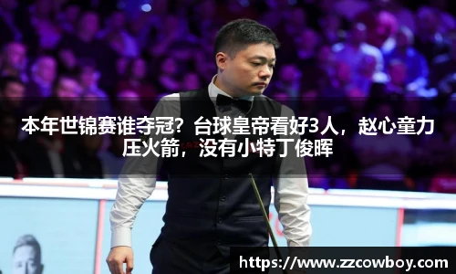 本年世锦赛谁夺冠？台球皇帝看好3人，赵心童力压火箭，没有小特丁俊晖