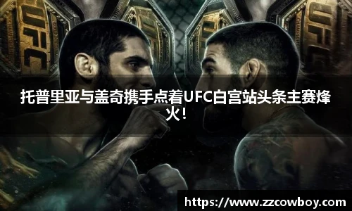 托普里亚与盖奇携手点着UFC白宫站头条主赛烽火！